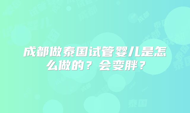 成都做泰国试管婴儿是怎么做的？会变胖？