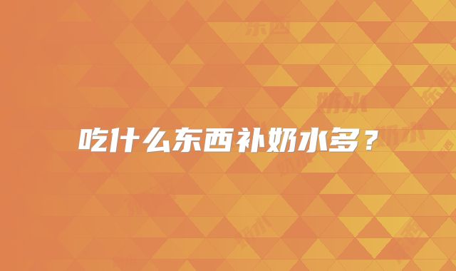 吃什么东西补奶水多？