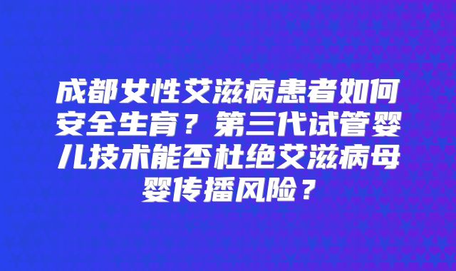 成都女性艾滋病患者如何安全生育？第三代试管婴儿技术能否杜绝艾滋病母婴传播风险？