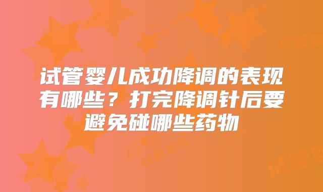 试管婴儿成功降调的表现有哪些?打完降调针后要避免碰哪些药物