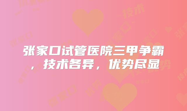 张家口试管医院三甲争霸，技术各异，优势尽显