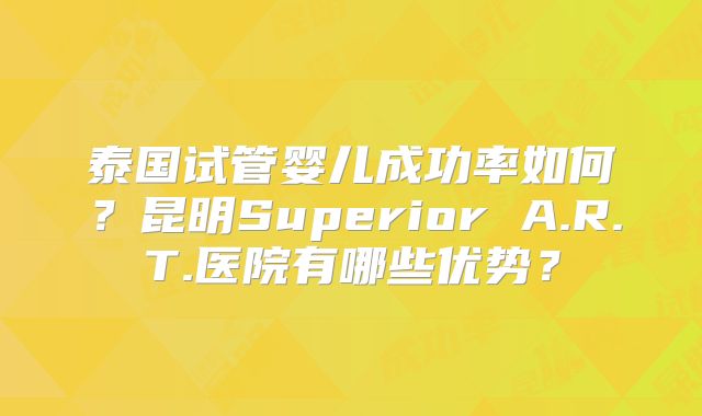 泰国试管婴儿成功率如何？昆明Superior A.R.T.医院有哪些优势？
