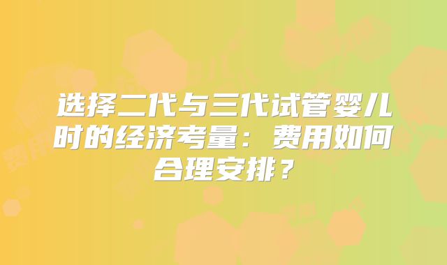 选择二代与三代试管婴儿时的经济考量:费用如何合理安排?