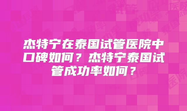 杰特宁在泰国试管医院中口碑如何？杰特宁泰国试管成功率如何？