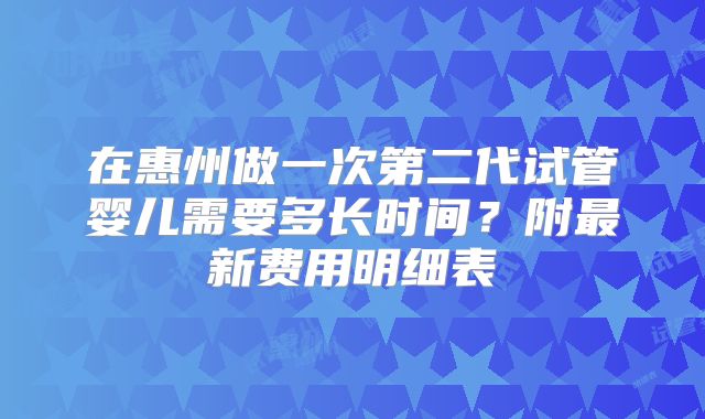 在惠州做一次第二代试管婴儿需要多长时间？附最新费用明细表