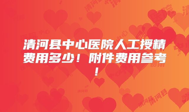 清河县中心医院人工授精费用多少！附件费用参考！