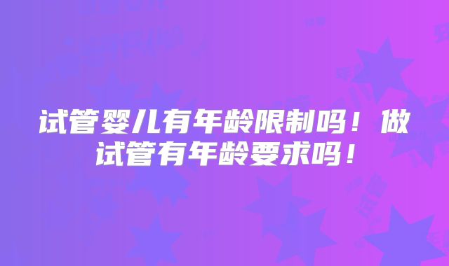 试管婴儿有年龄限制吗！做试管有年龄要求吗！