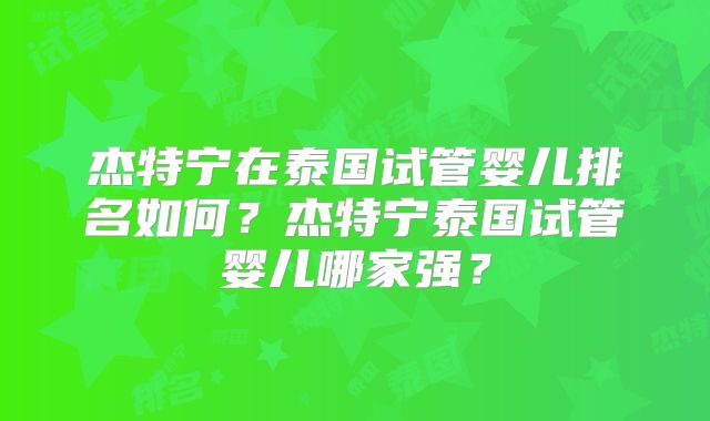 杰特宁在泰国试管婴儿排名如何？杰特宁泰国试管婴儿哪家强？