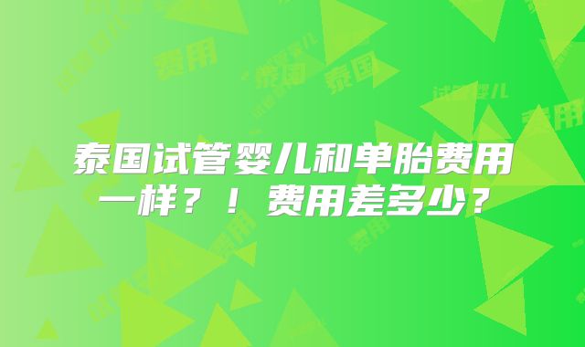 泰国试管婴儿和单胎费用一样？！费用差多少？