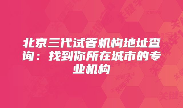 北京三代试管机构地址查询：找到你所在城市的专业机构