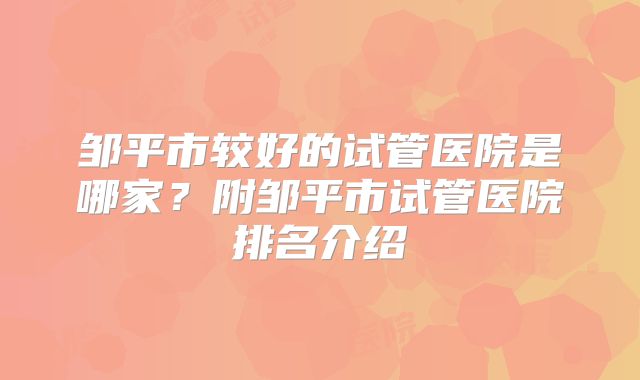 邹平市较好的试管医院是哪家？附邹平市试管医院排名介绍