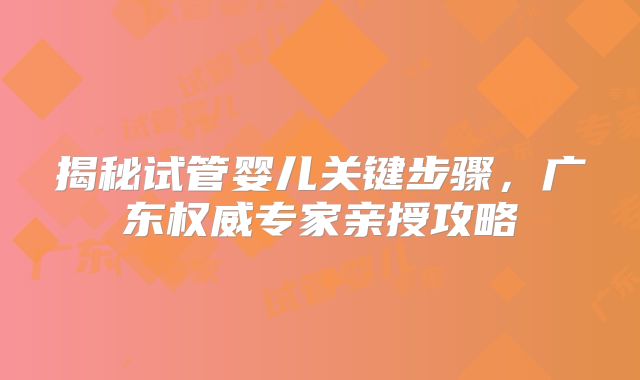 揭秘试管婴儿关键步骤，广东权威专家亲授攻略