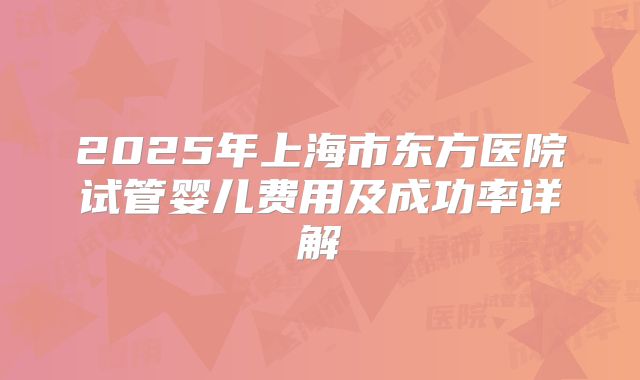 2025年上海市东方医院试管婴儿费用及成功率详解