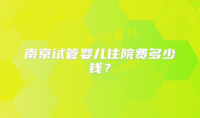 南京试管婴儿住院费多少钱？