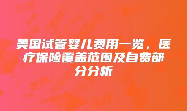 美国试管婴儿费用一览，医疗保险覆盖范围及自费部分分析