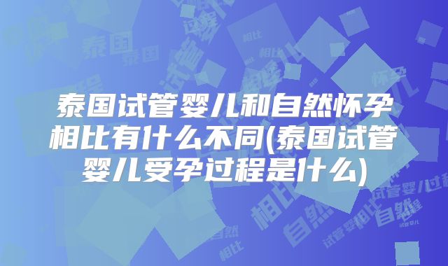 泰国试管婴儿和自然怀孕相比有什么不同(泰国试管婴儿受孕过程是什么)