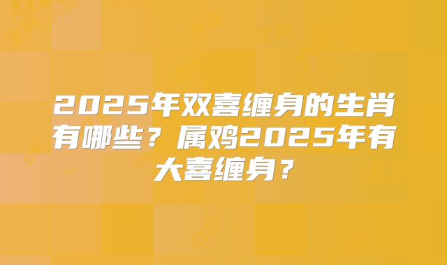 2025年双喜缠身的生肖有哪些?属鸡2025年有大喜缠身?