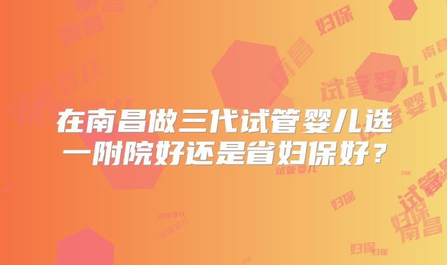在南昌做三代试管婴儿选一附院好还是省妇保好？