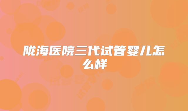 陇海医院三代试管婴儿怎么样