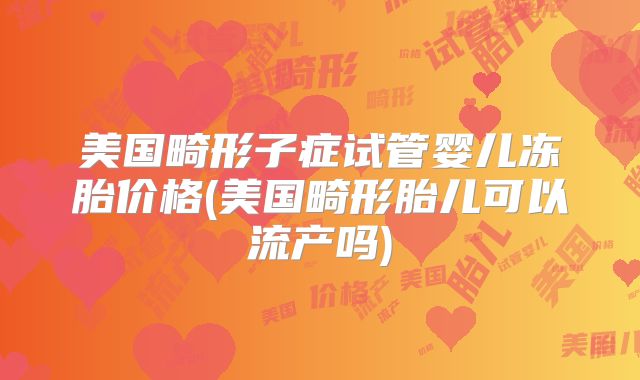 美国畸形子症试管婴儿冻胎价格(美国畸形胎儿可以流产吗)