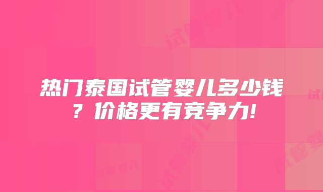 热门泰国试管婴儿多少钱？价格更有竞争力!