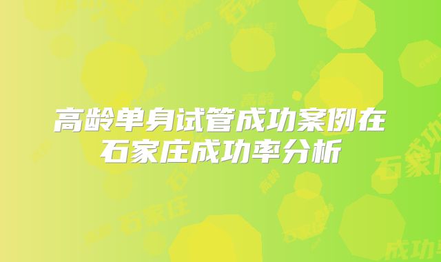 高龄单身试管成功案例在石家庄成功率分析