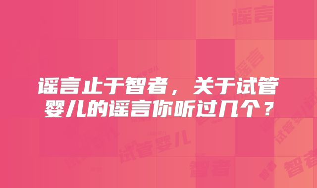 谣言止于智者，关于试管婴儿的谣言你听过几个？