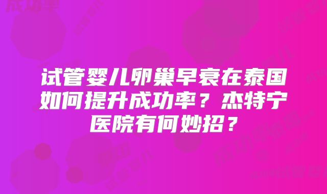 试管婴儿卵巢早衰在泰国如何提升成功率？杰特宁医院有何妙招？