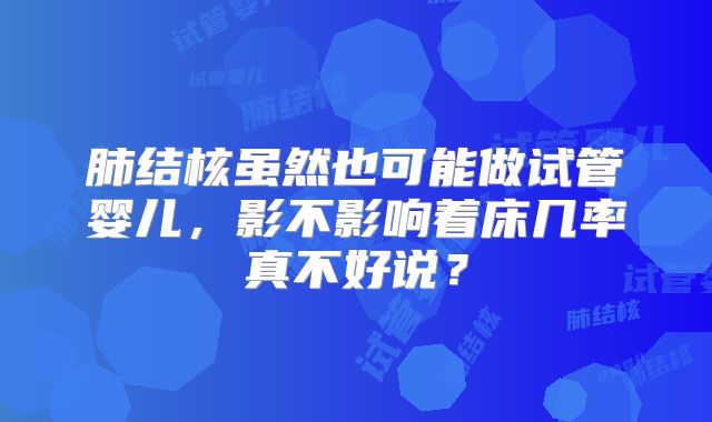 肺结核虽然也可能做试管婴儿，影不影响着床几率真不好说？