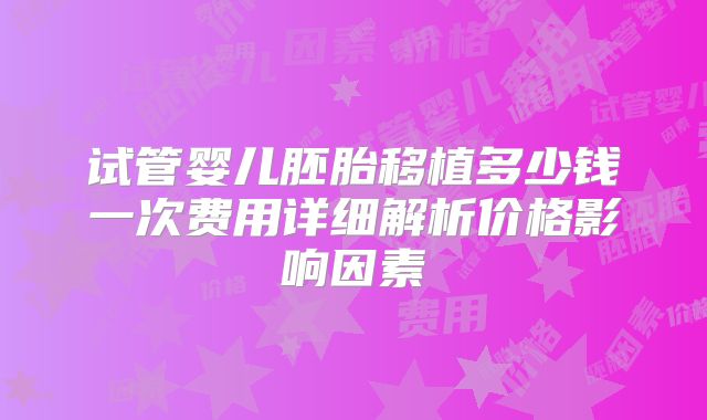 试管婴儿胚胎移植多少钱一次费用详细解析价格影响因素