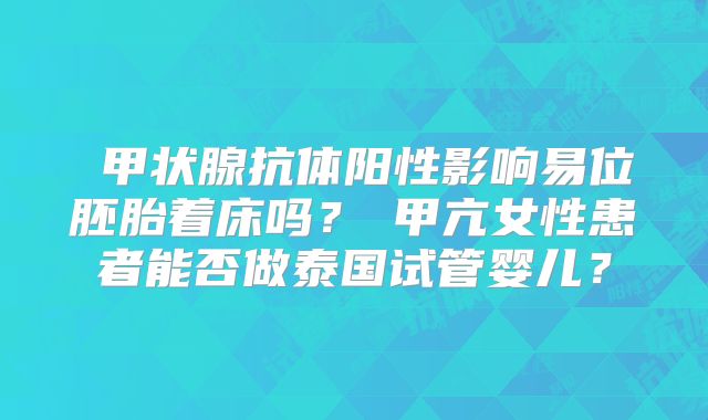 ‌甲状腺抗体阳性影响易位胚胎着床吗？‌甲亢女性患者能否做泰国试管婴儿？