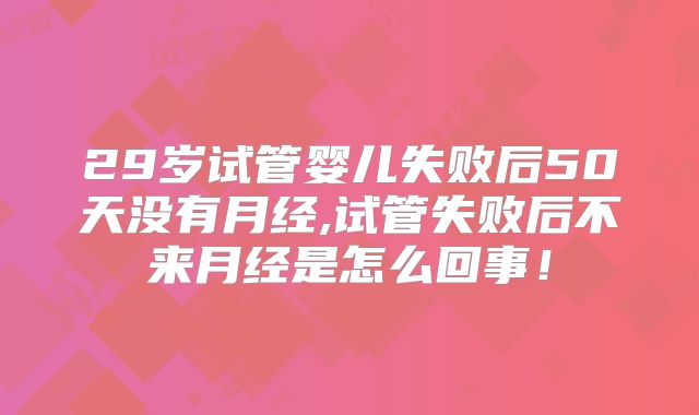 29岁试管婴儿失败后50天没有月经,试管失败后不来月经是怎么回事！