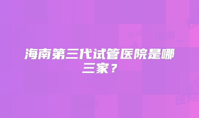 海南第三代试管医院是哪三家？