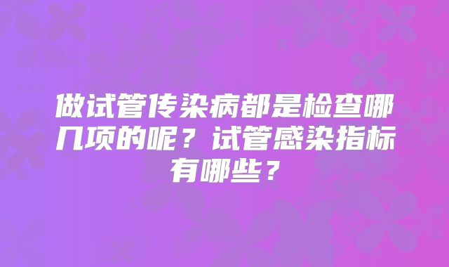 做试管传染病都是检查哪几项的呢？试管感染指标有哪些？
