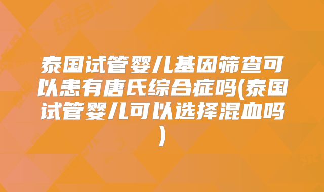 泰国试管婴儿基因筛查可以患有唐氏综合症吗(泰国试管婴儿可以选择混血吗)