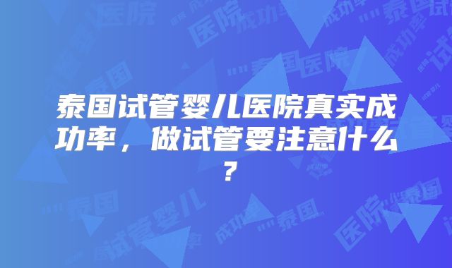泰国试管婴儿医院真实成功率，做试管要注意什么？