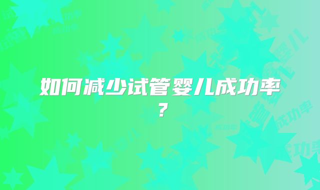 如何减少试管婴儿成功率?
