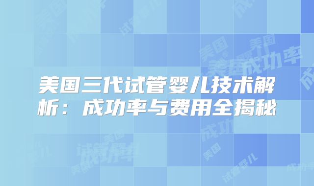 美国三代试管婴儿技术解析：成功率与费用全揭秘