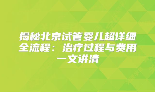 揭秘北京试管婴儿超详细全流程：治疗过程与费用一文讲清