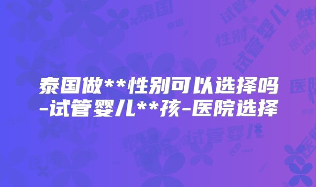 泰国做**性别可以选择吗-试管婴儿**孩-医院选择