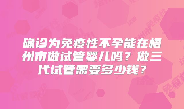 确诊为免疫性不孕能在梧州市做试管婴儿吗？做三代试管需要多少钱？