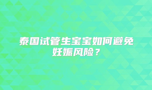泰国试管生宝宝如何避免妊娠风险？