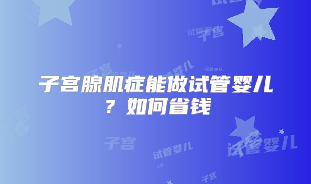 子宫腺肌症能做试管婴儿？如何省钱
