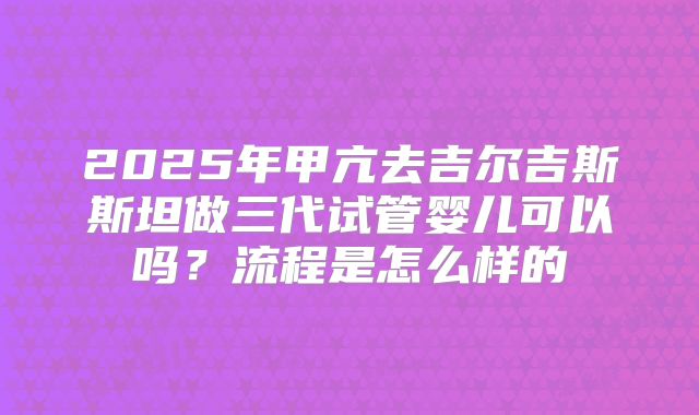 2025年甲亢去吉尔吉斯斯坦做三代试管婴儿可以吗?流程是怎么样的