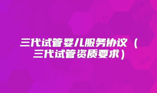 三代试管婴儿服务协议（三代试管资质要求）