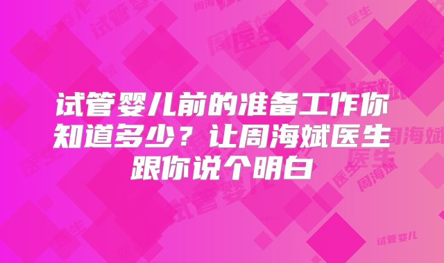 试管婴儿前的准备工作你知道多少?让周海斌医生跟你说个明白