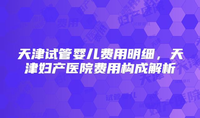 天津试管婴儿费用明细，天津妇产医院费用构成解析