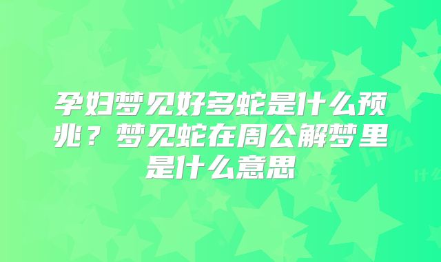 孕妇梦见好多蛇是什么预兆？梦见蛇在周公解梦里是什么意思