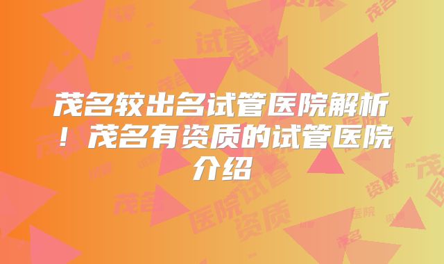 茂名较出名试管医院解析！茂名有资质的试管医院介绍