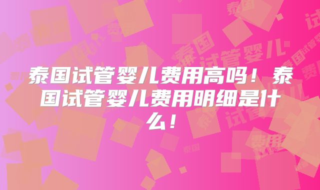泰国试管婴儿费用高吗！泰国试管婴儿费用明细是什么！